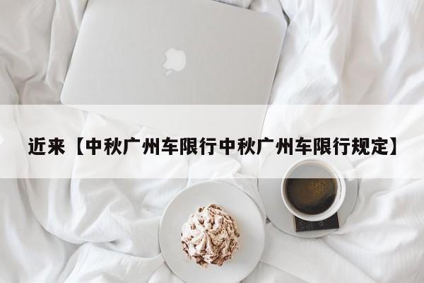 近来【中秋广州车限行中秋广州车限行规定】