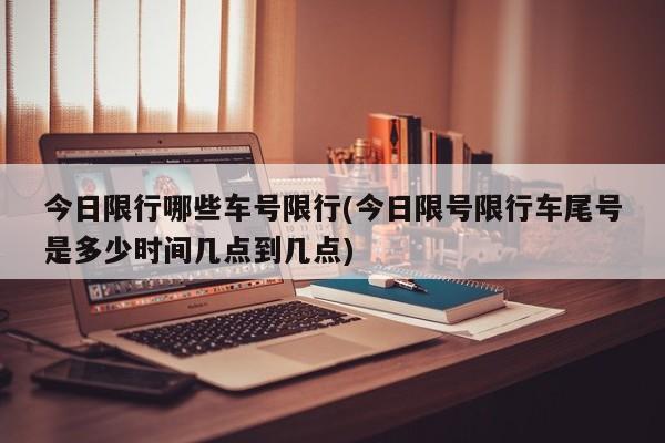 今日限行哪些车号限行(今日限号限行车尾号是多少时间几点到几点)
