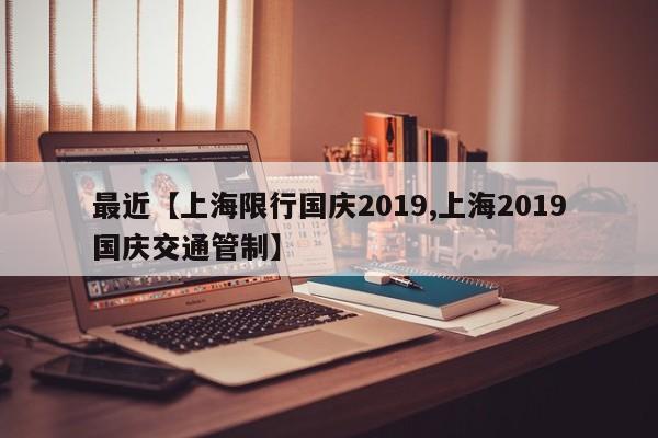 最近【上海限行国庆2019,上海2019国庆交通管制】