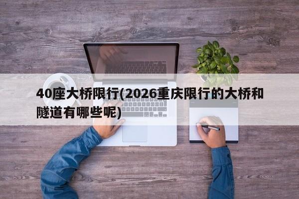 40座大桥限行(2026重庆限行的大桥和隧道有哪些呢)
