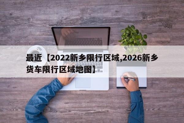 最近【2022新乡限行区域,2026新乡货车限行区域地图】