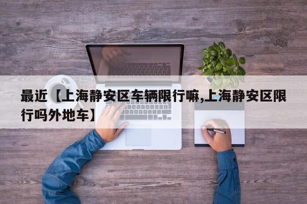 最近【上海静安区车辆限行嘛,上海静安区限行吗外地车】